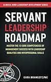 Servant Leadership Roadmap Master The 12 Core Competencies Of Management Success With Leadership Qualities And Interpersonal Skills Clinical Mind Leadership Development Volume 2