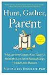 Hunt, Gather, Parent: What Ancient Cultures Can Teach Us About the Lost Art of Raising Happy, Helpful Little Humans