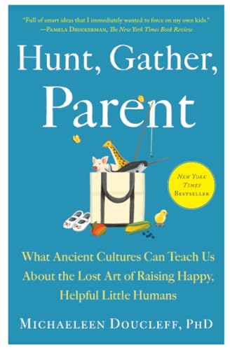 Hunt, Gather, Parent: What Ancient Cultures Can Teach Us About the Lost Art of Raising Happy, Helpful Little Humans
