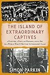 The Island of Extraordinary Captives: A Painter, a Poet, an Heiress, and a Spy in a World War II British Internment Camp