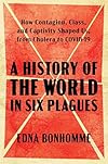 A History of the World in Six Plagues: How Contagion, Class, and Captivity Shaped Us, from Cholera to COVID-19