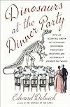 Dinosaurs at the Dinner Party: How an Eccentric Group of Victorians Discovered Prehistoric Creatures and Accidentally Upended the World