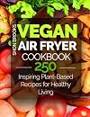 Vegan Air Fryer Cookbook: 250 Inspiring Plant-Based Recipes for Healthy Living