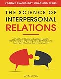 Science of Interpersonal Relations: A Practical Guide to Building Healthy Relationships, Improving Your Soft Skills and Learning Effective Communication