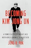 Becoming Kim Jong Un A Former Cia Officers Insights Into North Koreas Enigmatic Young Dictator