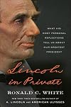 Lincoln in Private: What His Most Personal Reflections Tell Us About Our Greatest President