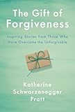 The Gift Of Forgiveness Inspiring Stories From Those Who Have Overcome The Unforgivable