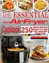 The Essential Air Fryer Cookbook: 250 Quick & Delicious Recipes To Fry, Bake, Grill And Roast With Your Air Fryer Including Vegan, Ketogenic, Gluten-Free, Poultry, Desserts, Fish & Seafoods Recipes.
