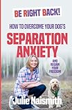 Be Right Back How To Overcome Your Dogs Separation Anxiety And Regain Your Freedom