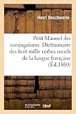 Petit Manuel Des Conjugaisons. Dictionnaire Des Huit Mille Verbes Usuels De La Langue Fran%C3%A7aise: Conjugu%C3%A9s Par Ordre Alphab%C3%A9tique De Terminaisons, Suivi D'une Table G%C3%A9n%C3%A9rale De Tous Les Verbes...