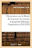 Discussions Sur La Libert De La Presse La Censure La Proprit Littraire Limprimerie