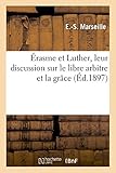 %C3%A9rasme Et Luther, Leur Discussion Sur Le Libre Arbitre Et La Gr%C3%A2ce.: Th%C3%A8se Pr%C3%A9sent%C3%A9e %C3%A0 La Facult%C3%A9 De Th%C3%A9ologie Protestante De Montauban Par E. S. Marseille,
