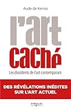 L'art Cach%C3%A9 : Les Dissidents De L'art Contemporain, Des R%C3%A9v%C3%A9lations In%C3%A9dites Sur L'art Actuel