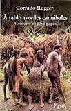A Table Avec Les Cannibales : Aventures En Pays Papou