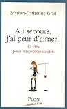 Au Secours, J'ai Peur D'aimer ! : 12 Clefs Pour Rencontrer L'autre