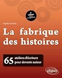 La Fabrique Des Histoires. 65 Ateliers D'ecriture Pour Devenir Auteur. 2e Edition Revue Et Augmentee