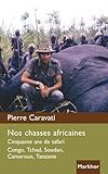 Nos Chasses Africaines: Cinquante Ans De Safari. Congo, Tchad, Soudan, Cameroun, Tanzanie