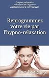 Reprogrammez Votre Vie Par Lhypnorelaxation Les Plus Puissantes Techniques De Lhypnose Ericksonienne Votre Service