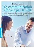 La Communication Efficace Par La Pnl: La Programmation Neuro Linguistique Et Ses Techniques D'influence