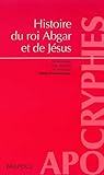Histoire Du Roi Abgar Et De J%C3%A9sus : Pr%C3%A9sentation Et Trad. Du Texte Syriaque Int%C3%A9gral De 