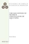 The Daughters of Henry II and Eleanor of Aquitaine: A Comparative Study of Twelfth-Century Royal Women (Histoires De Famille. La Parente Au Moyen Age)
