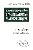 Probl%C3%A8mes De Pr%C3%A9paration %C3%A0 L'agr%C3%A9gation De Math%C3%A9matiques, Tome 1 : Groupes, Arithm%C3%A9tique