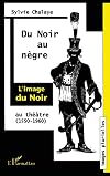 Du noir au nègre : l'image du noir au théâtre : de Marguerite de Navarre à Jean Genet (1550-1960)