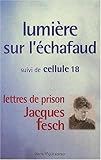 Lumi%C3%A8re Sur L'%C3%A9chafaud : Suivi De Cellule 18   Lettres De Prison De Jacques Fesch, Guillotin%C3%A9 Le 1er Octobre 1957 %C3%A0 27 Ans