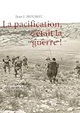 La Pacification, C'%C3%A9tait La Guerre ! : T%C3%A9moignage D'un Appel%C3%A9 En Alg%C3%A9rie 1957 1959