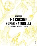 Ma Cuisine Super Naturelle : Manger Bio, V%C3%A9g%C3%A9tal Et Local