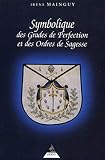 Symbolique Des Grades De Perfection Et Des Ordres De Sagesse Aux Rites Ecossais Ancien Et Accept Et Franais Ou La Matrise Approfondie