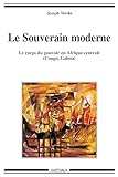 Le Souverain Moderne : Le Corps Du Pouvoir En Afrique Centrale (congo, Gabon)