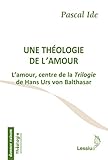 Une Th%C3%A9ologie De L'amour : L'amour, Centre De La Trilogie De Hans Urs Von Balthasar