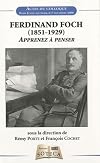 Ferdinand Foch (1851-1929) : Apprenez à penser- Acte du colloque international Ecole Militaire Paris 6-7 novembre 2008