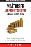 Ma%C3%AEtriser Les Produits D%C3%A9riv%C3%A9s En Partant De Z%C3%A9ro : Pour Enfin Comprendre Le Monde De La Finance !