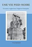 Une Vie Pied Noire: Un Autre Regard Sur L'algerie Francaise