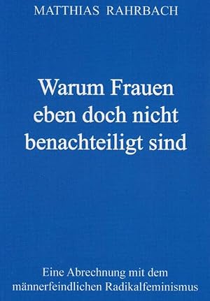 Warum Frauen eben doch nicht benachteiligt sind: Eine Abrechnung mit dem männerfeindlichen Radikalfeminismus  von Matthias Rahrbach