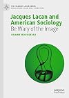 Jacques Lacan and American Sociology: Be Wary of the Image (The Palgrave Lacan Series)