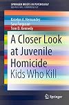 A Closer Look at Juvenile Homicide: Kids Who Kill (SpringerBriefs in Psychology)