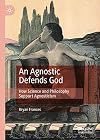An Agnostic Defends God: How Science and Philosophy Support Agnosticism