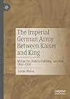 The Imperial German Army Between Kaiser and King: Monarchy, Nation-Building, and War, 1866-1918