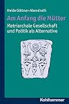 Am Anfang die M&uuml;tter - matriarchale Gesellschaft und Politik als Alternative - Ausgew&auml;hlte Beitr&auml;ge zur modernen Matriarchatsforschung