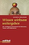 Wissen wirksam weitergeben: Die wichtigsten Instrumente für Referenten, Trainer und Moderatoren