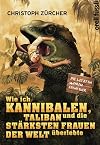 Wie ich Kannibalen, Taliban und die starksten Frauen der Welt uberlebte : Die letzten wahren Abenteuer