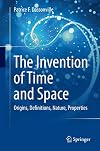 The Invention of Time and Space: Origins, Definitions, Nature, Properties