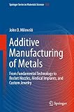 Additive Manufacturing Of Metals From Fundamental Technology To Rocket Nozzles Medical Implants And Custom Jewelry Springer Series In Materials Science