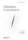 Glauben. Und Sehen: Von der Fragw&uuml;rdigkeit der Bilder