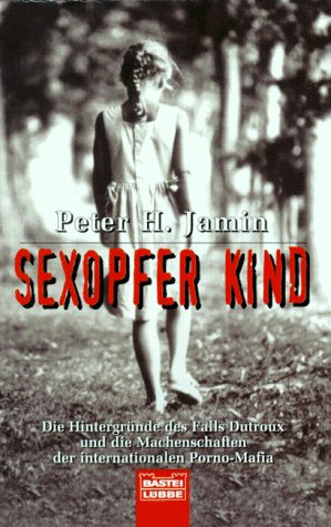 Sexopfer Kind. Die Hintergründe des Falls Dutroux und die Machenschaften der internationalen Porno-Mafia. 