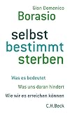 selbst bestimmt sterben: Was es bedeutet. Was uns daran hindert. Wie wir es erreichen können.