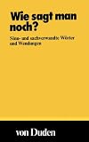 Duden Taschenbücher, Bd.2, Wie sagt man noch?: Sinn- und Sachverwandte Worter und Wendungen